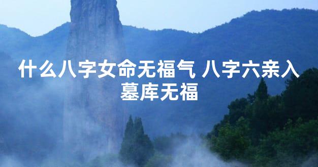 什么八字女命无福气 八字六亲入墓库无福